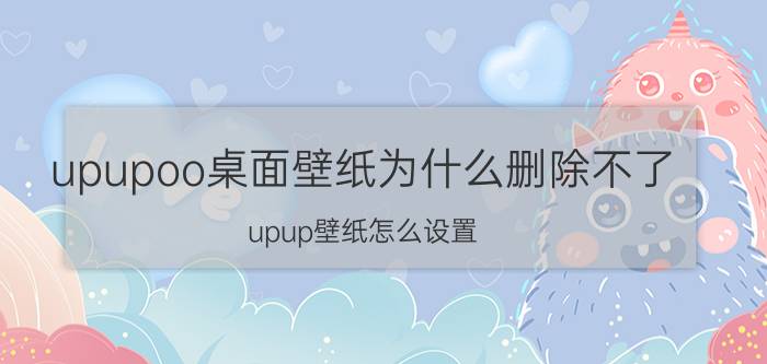 upupoo桌面壁纸为什么删除不了 upup壁纸怎么设置？